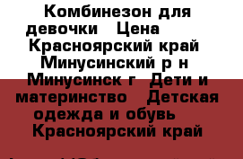 Комбинезон для девочки › Цена ­ 600 - Красноярский край, Минусинский р-н, Минусинск г. Дети и материнство » Детская одежда и обувь   . Красноярский край